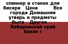 спиннер и станок для бисера › Цена ­ 500 - Все города Домашняя утварь и предметы быта » Другое   . Хабаровский край,Бикин г.